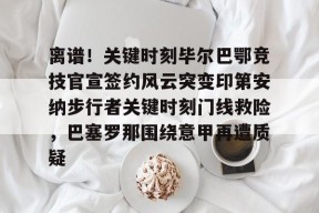 爱游戏-关于离谱！关键时刻毕尔巴鄂竞技官宣签约风云突变印第安纳步行者关键时刻门线救险，巴塞罗那围绕意甲再遭质疑的信息