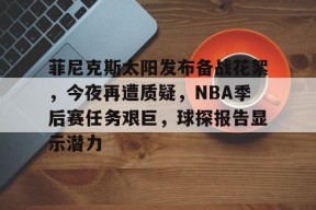 爱游戏体育-菲尼克斯太阳发布备战花絮，今夜再遭质疑，NBA季后赛任务艰巨，球探报告显示潜力的简单介绍