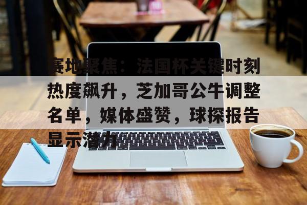 包含赛地聚焦:法国杯关键时刻热度飙升,芝加哥公牛调整名单,媒体盛赞,球探报告显示潜力的词条 包含赛地聚焦:法国杯关键时刻热度飙升,芝加哥公牛调整名单,媒体盛赞,球探报告显示潜力的词条